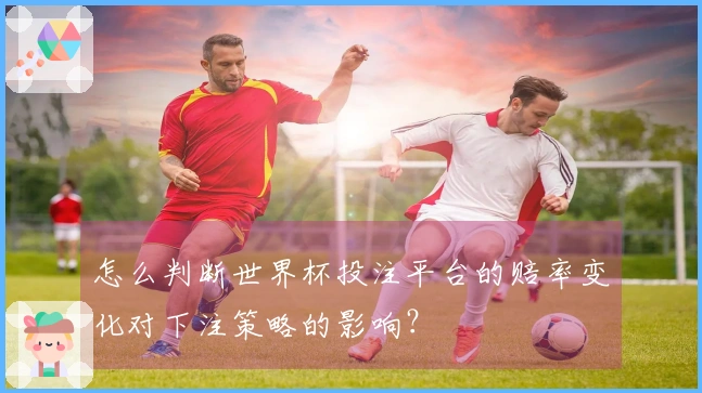 怎么判断世界杯投注平台的赔率变化对下注策略的影响？
