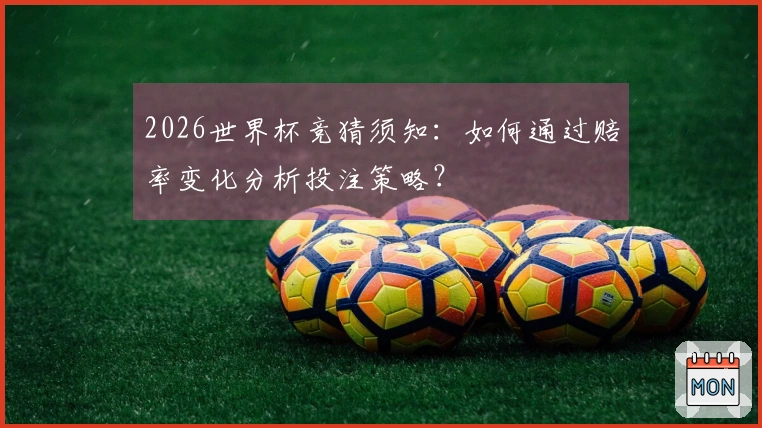2026世界杯竞猜须知：如何通过赔率变化分析投注策略？
